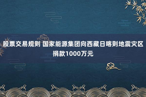 股票交易规则 国家能源集团向西藏日喀则地震灾区捐款1000万元