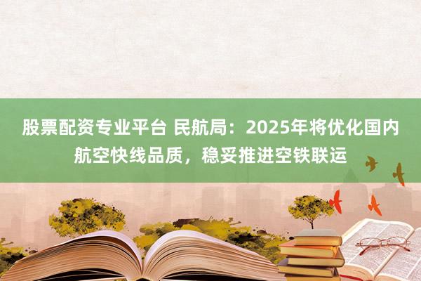 股票配资专业平台 民航局：2025年将优化国内航空快线品质，稳妥推进空铁联运