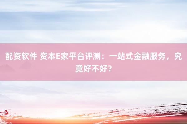 配资软件 资本E家平台评测：一站式金融服务，究竟好不好？