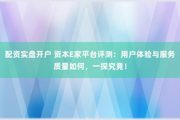 配资实盘开户 资本E家平台评测：用户体验与服务质量如何，一探究竟！