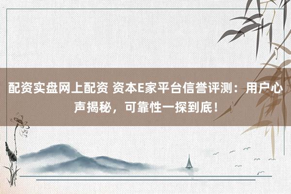 配资实盘网上配资 资本E家平台信誉评测：用户心声揭秘，可靠性一探到底！