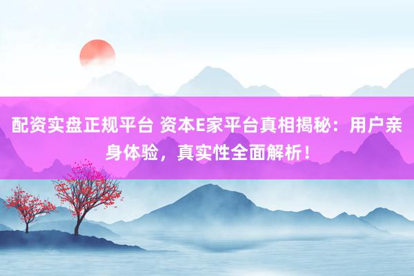 配资实盘正规平台 资本E家平台真相揭秘：用户亲身体验，真实性全面解析！