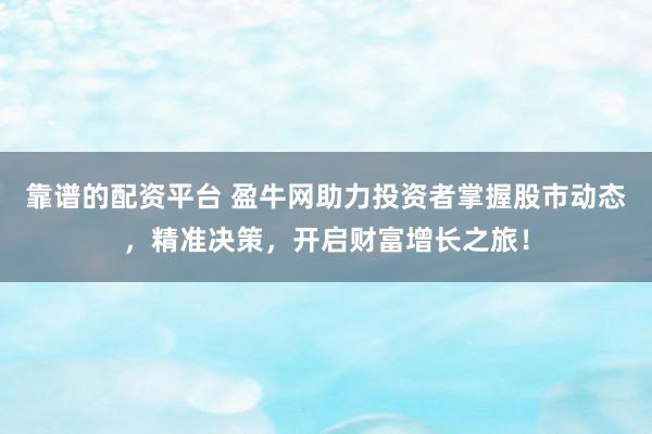 靠谱的配资平台 盈牛网助力投资者掌握股市动态，精准决策，开启财富增长之旅！