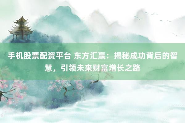 手机股票配资平台 东方汇赢：揭秘成功背后的智慧，引领未来财富增长之路