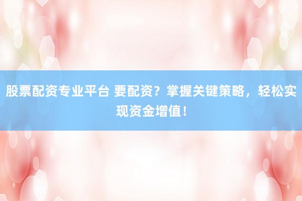 股票配资专业平台 要配资？掌握关键策略，轻松实现资金增值！