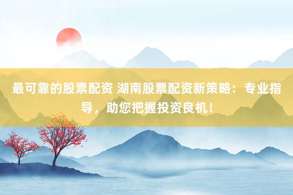 最可靠的股票配资 湖南股票配资新策略：专业指导，助您把握投资良机！