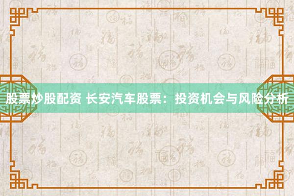 股票炒股配资 长安汽车股票：投资机会与风险分析