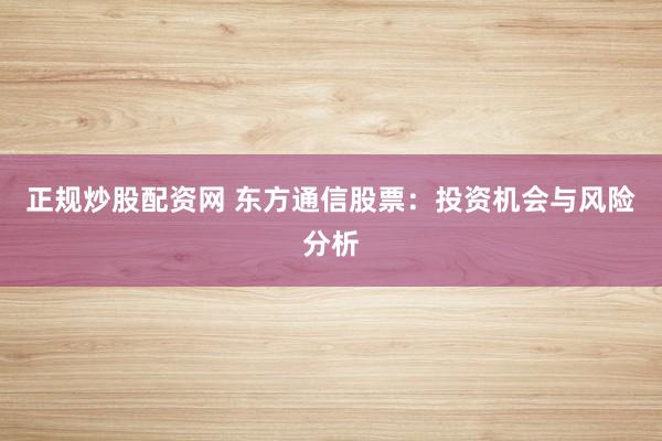 正规炒股配资网 东方通信股票：投资机会与风险分析