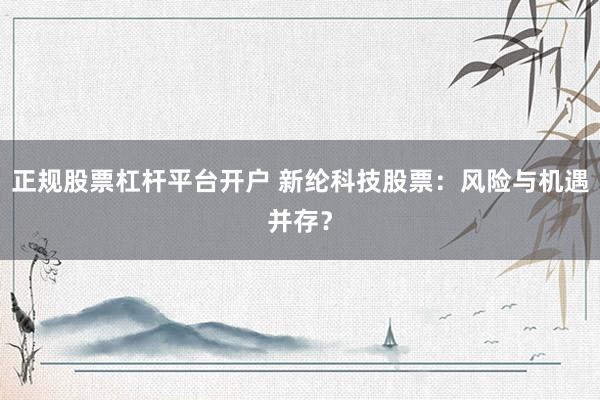 正规股票杠杆平台开户 新纶科技股票：风险与机遇并存？