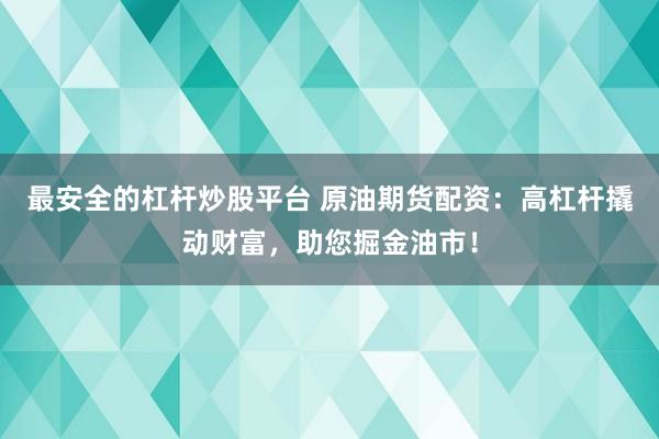最安全的杠杆炒股平台 原油期货配资：高杠杆撬动财富，助您掘金油市！