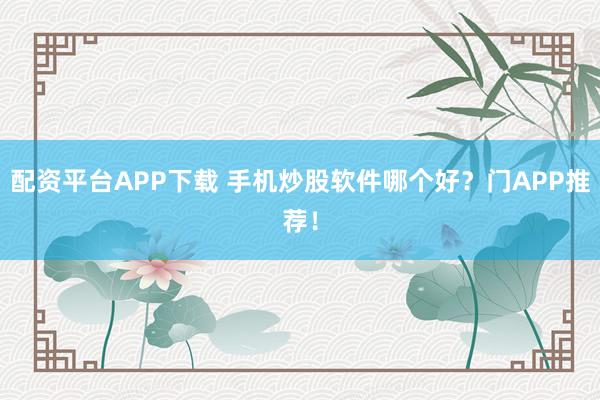 配资平台APP下载 手机炒股软件哪个好？门APP推荐！
