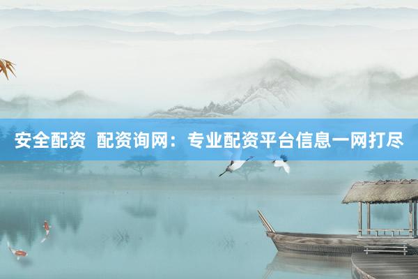 安全配资  配资询网：专业配资平台信息一网打尽