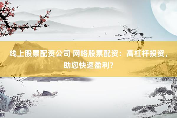 线上股票配资公司 网络股票配资：高杠杆投资，助您快速盈利？