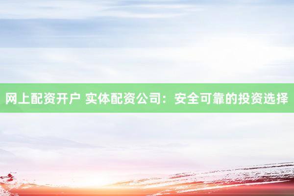 网上配资开户 实体配资公司：安全可靠的投资选择