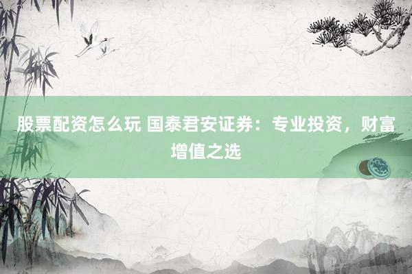股票配资怎么玩 国泰君安证券：专业投资，财富增值之选
