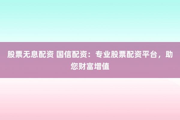 股票无息配资 国信配资：专业股票配资平台，助您财富增值
