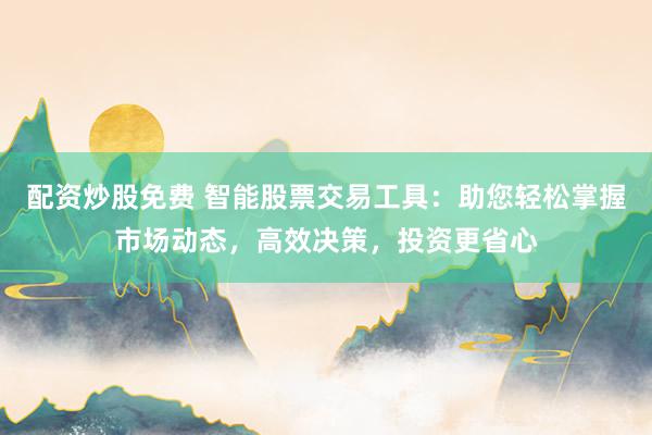 配资炒股免费 智能股票交易工具：助您轻松掌握市场动态，高效决策，投资更省心