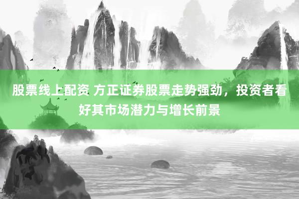 股票线上配资 方正证券股票走势强劲，投资者看好其市场潜力与增长前景