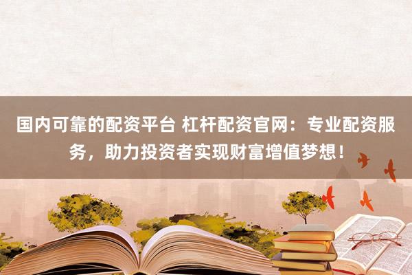 国内可靠的配资平台 杠杆配资官网：专业配资服务，助力投资者实现财富增值梦想！