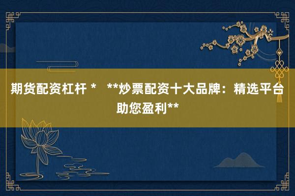 期货配资杠杆 *   **炒票配资十大品牌：精选平台助您盈利**