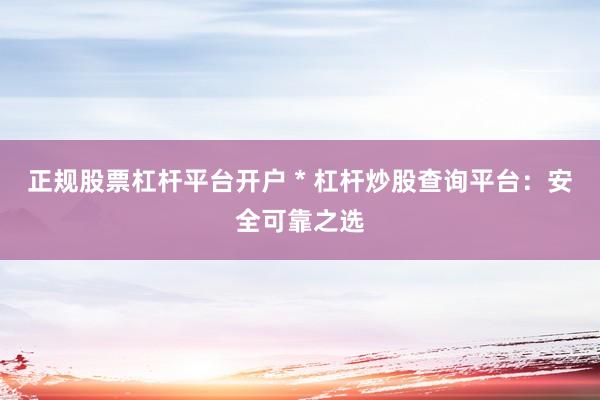 正规股票杠杆平台开户 * 杠杆炒股查询平台：安全可靠之选