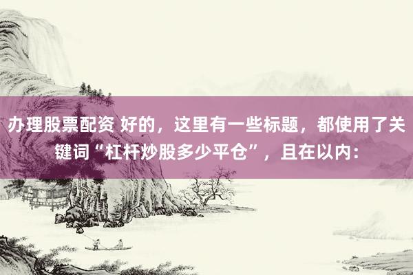 办理股票配资 好的，这里有一些标题，都使用了关键词“杠杆炒股多少平仓”，且在以内：