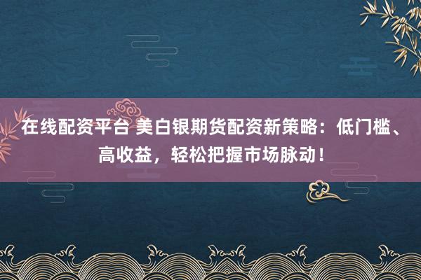 在线配资平台 美白银期货配资新策略：低门槛、高收益，轻松把握市场脉动！