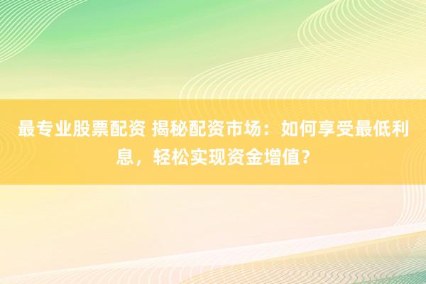 最专业股票配资 揭秘配资市场：如何享受最低利息，轻松实现资金增值？