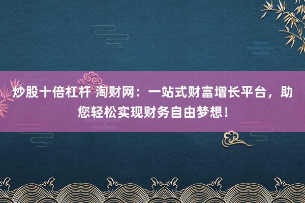 炒股十倍杠杆 淘财网：一站式财富增长平台，助您轻松实现财务自由梦想！