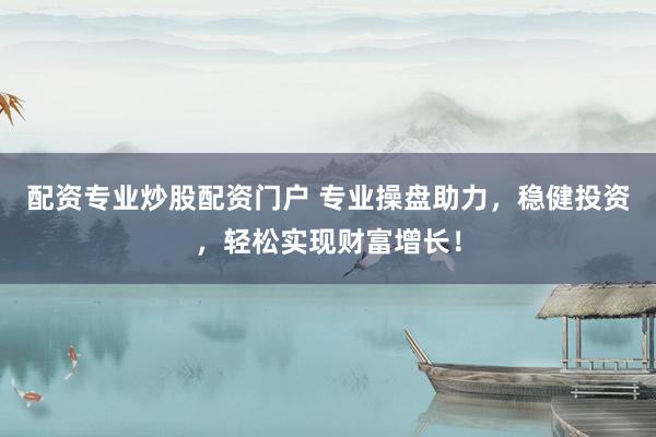 配资专业炒股配资门户 专业操盘助力，稳健投资，轻松实现财富增长！