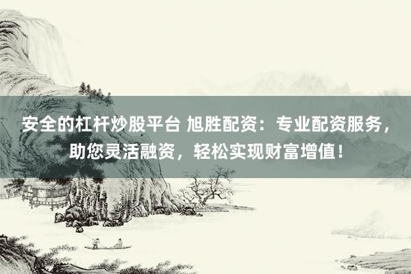 安全的杠杆炒股平台 旭胜配资：专业配资服务，助您灵活融资，轻松实现财富增值！