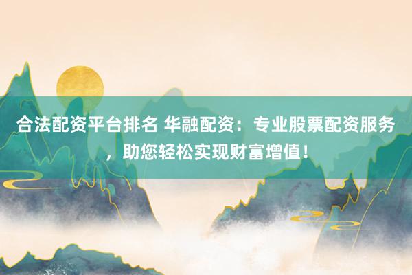 合法配资平台排名 华融配资：专业股票配资服务，助您轻松实现财富增值！