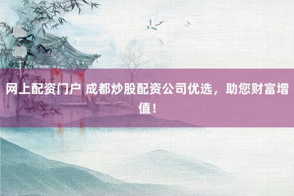 网上配资门户 成都炒股配资公司优选，助您财富增值！