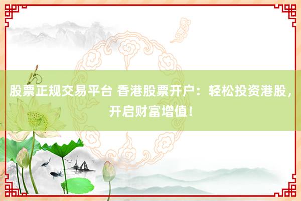 股票正规交易平台 香港股票开户：轻松投资港股，开启财富增值！