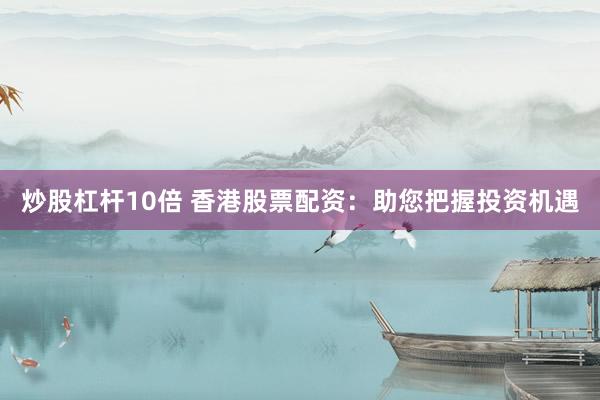 炒股杠杆10倍 香港股票配资：助您把握投资机遇
