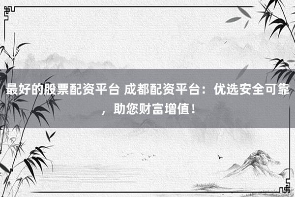 最好的股票配资平台 成都配资平台：优选安全可靠，助您财富增值！