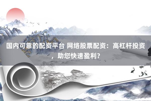 国内可靠的配资平台 网络股票配资：高杠杆投资，助您快速盈利？
