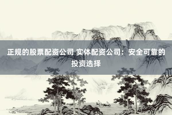 正规的股票配资公司 实体配资公司：安全可靠的投资选择