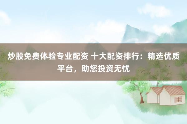 炒股免费体验专业配资 十大配资排行：精选优质平台，助您投资无忧