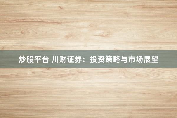 炒股平台 川财证券：投资策略与市场展望
