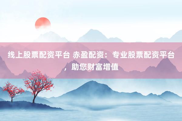 线上股票配资平台 赤盈配资：专业股票配资平台，助您财富增值