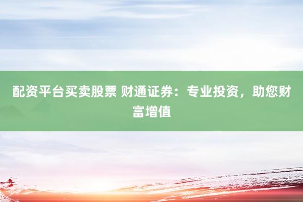 配资平台买卖股票 财通证券：专业投资，助您财富增值