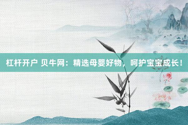 杠杆开户 贝牛网：精选母婴好物，呵护宝宝成长！
