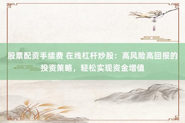 股票配资手续费 在线杠杆炒股：高风险高回报的投资策略，轻松实现资金增值