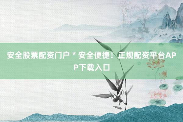 安全股票配资门户 * 安全便捷！正规配资平台APP下载入口