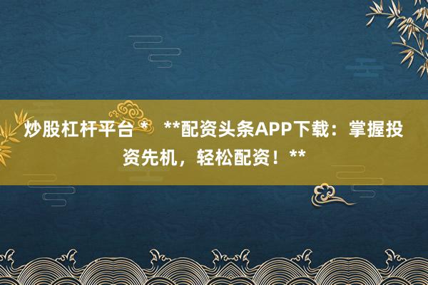 炒股杠杆平台 *   **配资头条APP下载：掌握投资先机，轻松配资！**