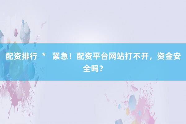 配资排行  *   紧急！配资平台网站打不开，资金安全吗？