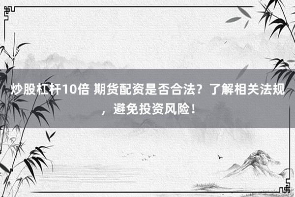 炒股杠杆10倍 期货配资是否合法？了解相关法规，避免投资风险！