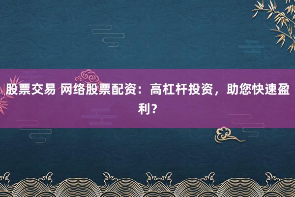 股票交易 网络股票配资：高杠杆投资，助您快速盈利？