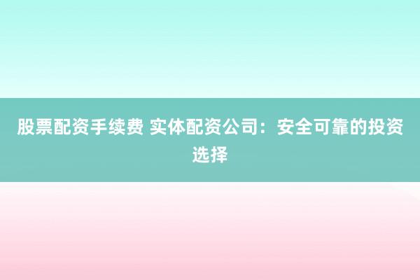 股票配资手续费 实体配资公司：安全可靠的投资选择